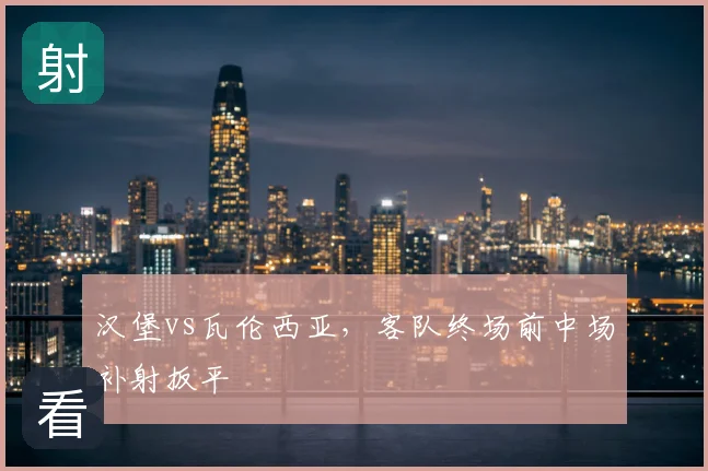 汉堡vs瓦伦西亚,客队终场前中场补射扳平