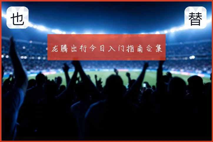 龙腾出行今日入门指南合集