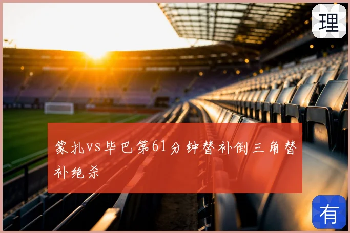 蒙扎vs毕巴第61分钟替补倒三角替补绝杀