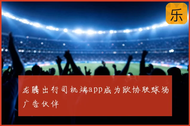 龙腾出行司机端app成为欧协联球场广告伙伴